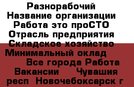 Разнорабочий › Название организации ­ Работа-это проСТО › Отрасль предприятия ­ Складское хозяйство › Минимальный оклад ­ 30 000 - Все города Работа » Вакансии   . Чувашия респ.,Новочебоксарск г.